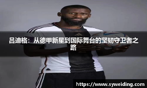 吕迪格：从德甲新星到国际舞台的坚韧守卫者之路