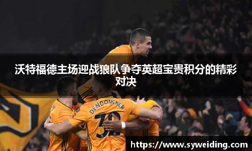 沃特福德主场迎战狼队争夺英超宝贵积分的精彩对决