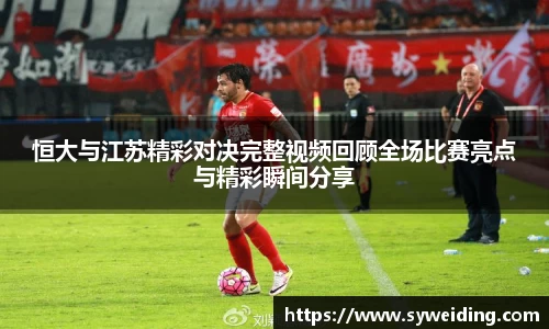 恒大与江苏精彩对决完整视频回顾全场比赛亮点与精彩瞬间分享