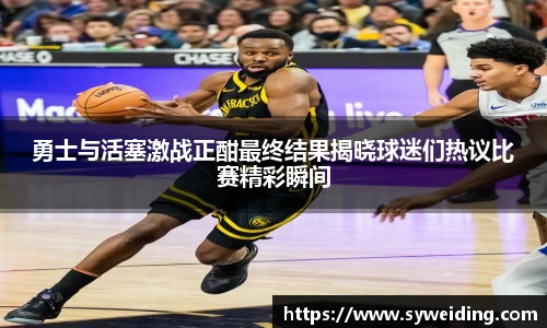 勇士与活塞激战正酣最终结果揭晓球迷们热议比赛精彩瞬间