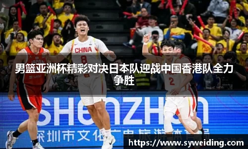 男篮亚洲杯精彩对决日本队迎战中国香港队全力争胜